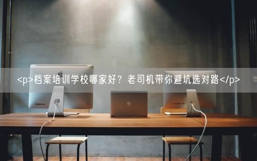 <p>档案培训学校哪家好？老司机带你避坑选对路</p>