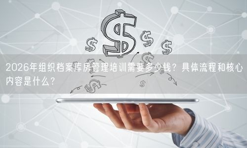2026年组织档案库房管理培训需要多少钱？具体流程和核心内容是什么？