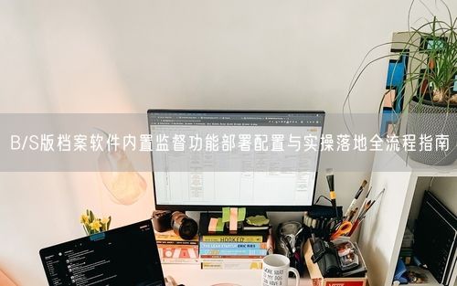 B/S版档案软件内置监督功能部署配置与实操落地全流程指南