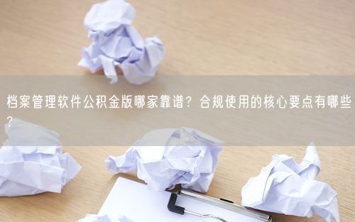档案管理软件公积金版哪家靠谱?合规使用的核心要点有哪些?