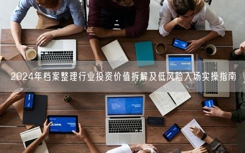 2024年档案整理行业投资价值拆解及低风险入场实操指南