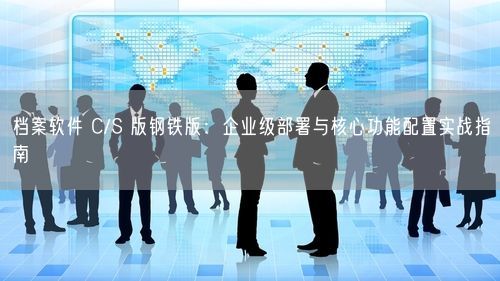 档案软件 C/S 版钢铁版：企业级部署与核心功能配置实战指南