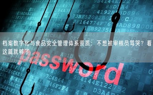 档案数字化与食品安全管理体系资质：不想被审核员骂哭？看这篇就够了