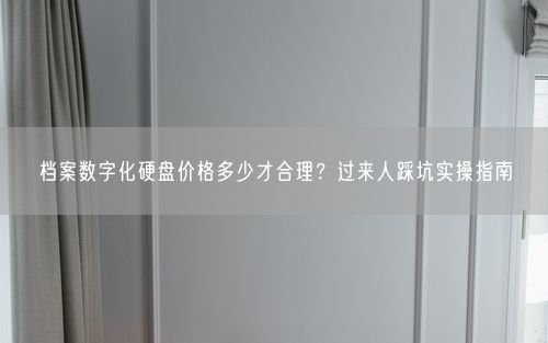 档案数字化硬盘价格多少才合理？过来人踩坑实操指南
