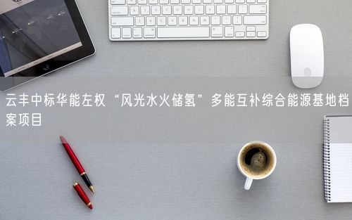云丰中标华能左权“风光水火储氢”多能互补综合能源基地档案项目