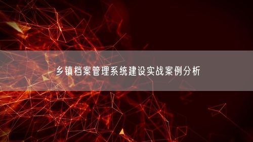 乡镇档案管理系统建设实战案例分析