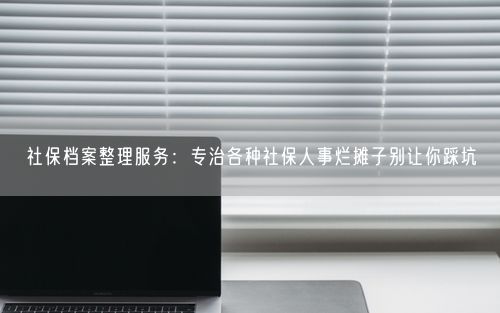 社保档案整理服务：专治各种社保人事烂摊子别让你踩坑