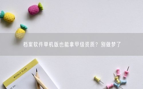 档案软件单机版也能拿甲级资质？别做梦了