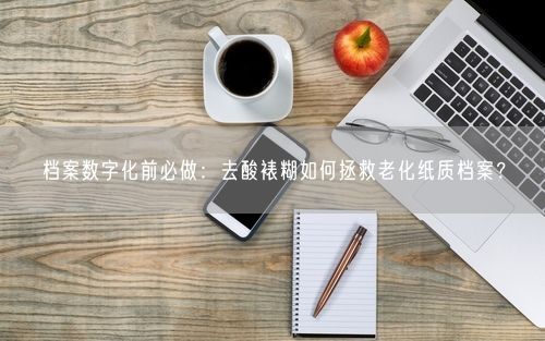 档案数字化前必做：去酸裱糊如何拯救老化纸质档案？