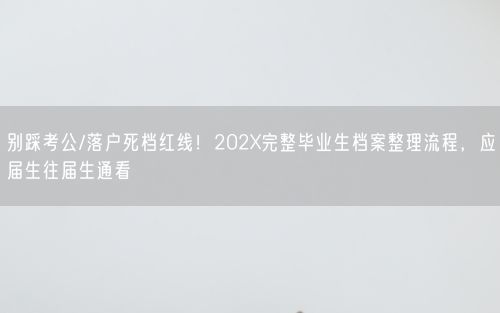 别踩考公/落户死档红线！202X完整毕业生档案整理流程，应届生往届生通看