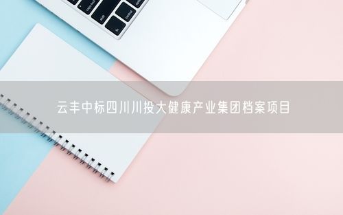 云丰中标四川川投大健康产业集团档案项目
