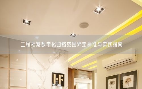 工程档案数字化归档范围界定标准与实践指南