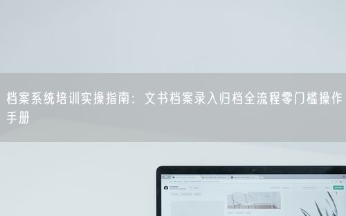 档案系统培训实操指南：文书档案录入归档全流程零门槛操作手册