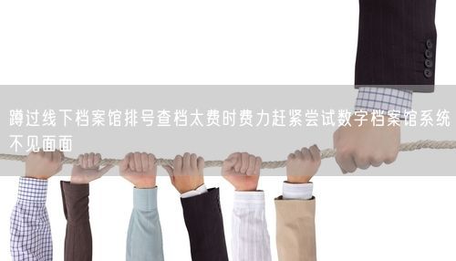 蹲过线下档案馆排号查档太费时费力赶紧尝试数字档案馆系统不见面面