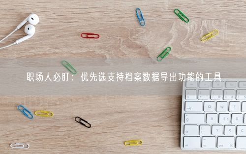 职场人必盯：优先选支持档案数据导出功能的工具