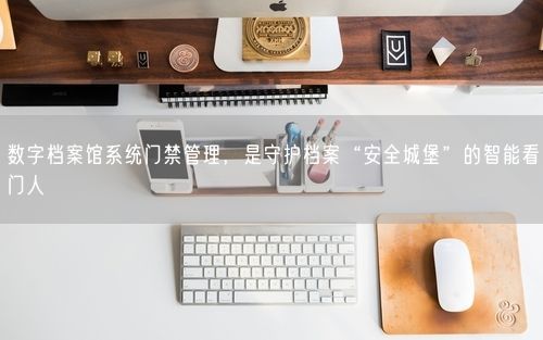 数字档案馆系统门禁管理，是守护档案“安全城堡”的智能看门人