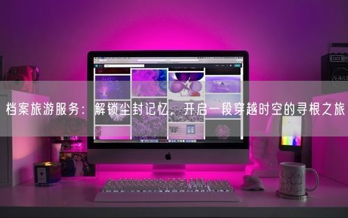 档案旅游服务：解锁尘封记忆，开启一段穿越时空的寻根之旅