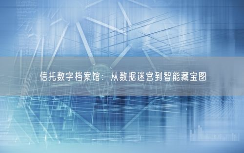 信托数字档案馆:从数据迷宫到智能藏宝图