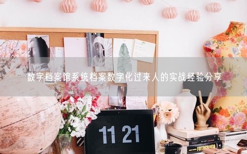 数字档案馆系统档案数字化过来人的实战经验分享