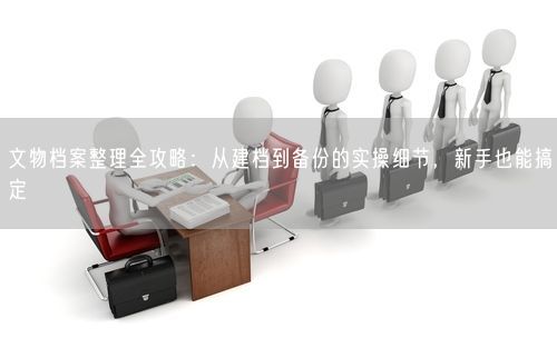 文物档案整理全攻略：从建档到备份的实操细节，新手也能搞定
