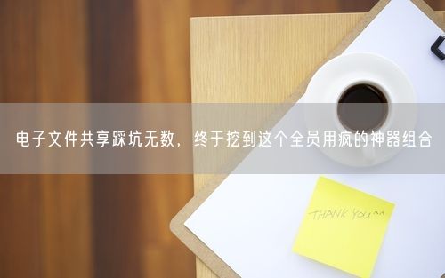 电子文件共享踩坑无数,终于挖到这个全员用疯的神器组合