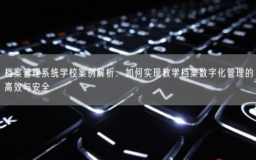 档案管理系统学校案例解析：如何实现教学档案数字化管理的高效与安全