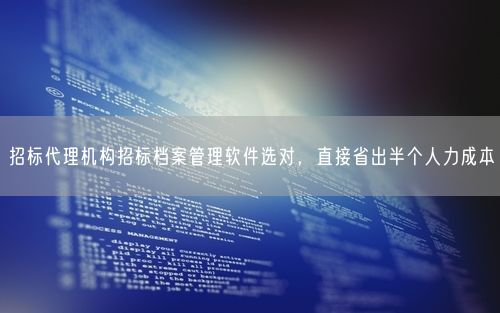 招标代理机构招标档案管理软件选对，直接省出半个人力成本