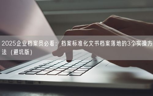 2025企业档案员必看:档案标准化文书档案落地的3个实操方法(避坑版)