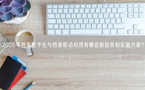 2026年档案数字化与档案移动利用有哪些新趋势和实施方案？