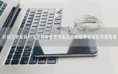 初创兄弟姐妹们文书档案管理混乱这款系统帮你省时间保钱袋