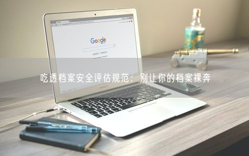 吃透档案安全评估规范：别让你的档案裸奔