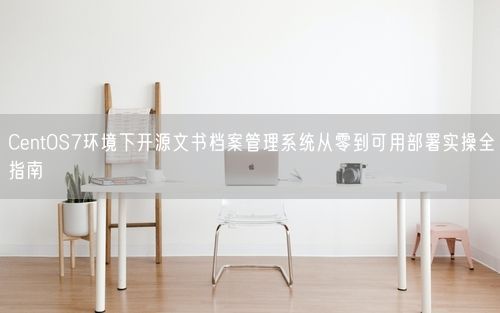 CentOS7环境下开源文书档案管理系统从零到可用部署实操全指南