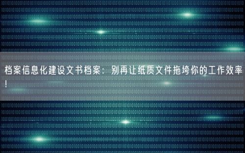 档案信息化建设文书档案：别再让纸质文件拖垮你的工作效率！