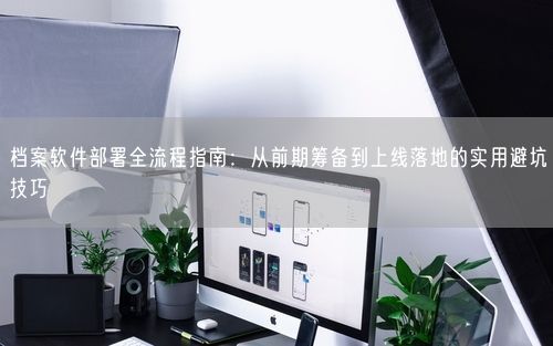 档案软件部署全流程指南：从前期筹备到上线落地的实用避坑技巧