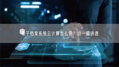电子档案系统云计算怎么用?这一篇讲透