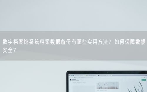 数字档案馆系统档案数据备份有哪些实用方法？如何保障数据安全？