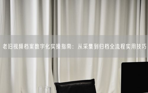 老旧视频档案数字化实操指南:从采集到归档全流程实用技巧