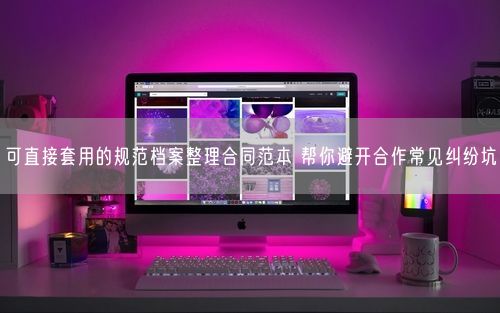 可直接套用的规范档案整理合同范本 帮你避开合作常见纠纷坑