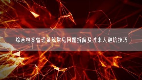 综合档案管理系统常见问题拆解及过来人避坑技巧