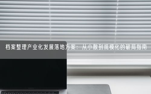 档案整理产业化发展落地方案：从小散到规模化的破局指南