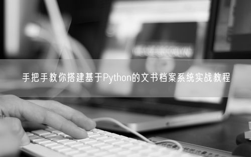 手把手教你搭建基于Python的文书档案系统实战教程