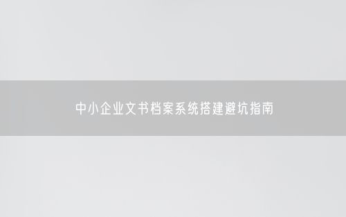 中小企业文书档案系统搭建避坑指南