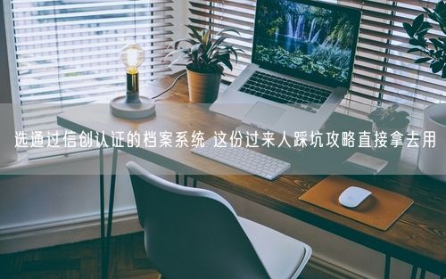 选通过信创认证的档案系统 这份过来人踩坑攻略直接拿去用