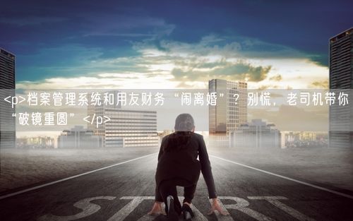 <p>档案管理系统和用友财务“闹离婚”？别慌，老司机带你“破镜重圆”</p>