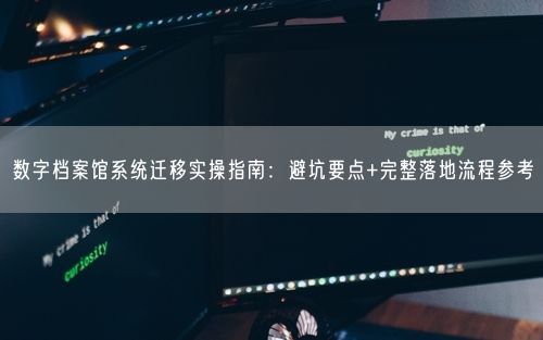 数字档案馆系统迁移实操指南：避坑要点+完整落地流程参考