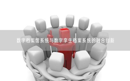 数字档案馆系统与数字孪生档案系统的融合创新