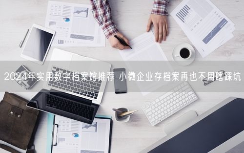 2024年实用数字档案馆推荐 小微企业存档案再也不用瞎踩坑