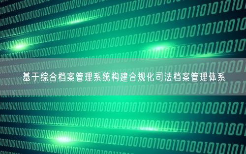 基于综合档案管理系统构建合规化司法档案管理体系