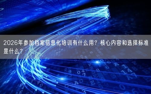2026年参加档案信息化培训有什么用？核心内容和选择标准是什么？