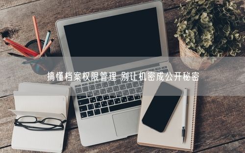 搞懂档案权限管理 别让机密成公开秘密